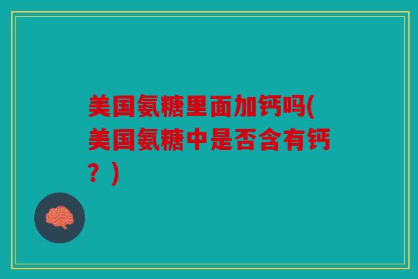 美国氨糖里面加钙吗(美国氨糖中是否含有钙？)