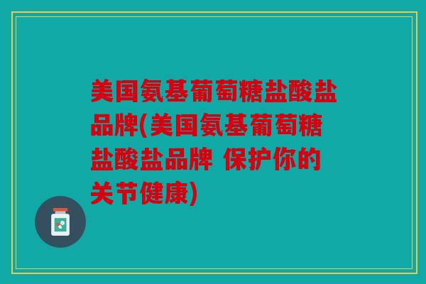 美国氨基葡萄糖盐酸盐品牌(美国氨基葡萄糖盐酸盐品牌 保护你的关节健康)
