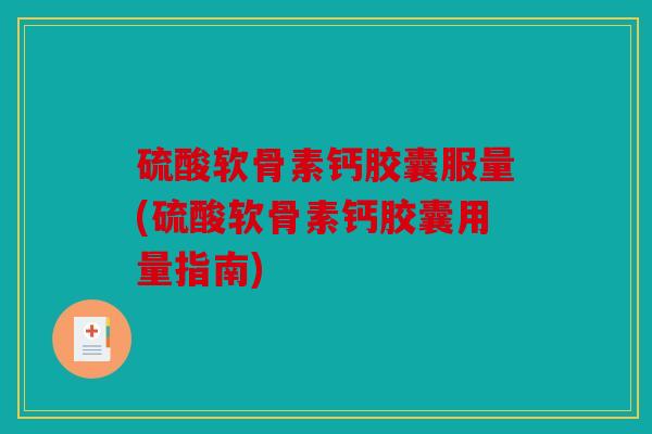 硫酸软骨素钙胶囊服量(硫酸软骨素钙胶囊用量指南)