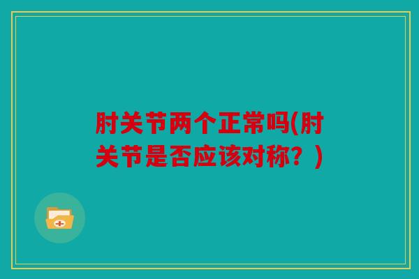 肘关节两个正常吗(肘关节是否应该对称？)