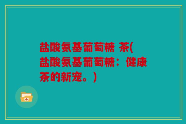 盐酸氨基葡萄糖 茶(盐酸氨基葡萄糖：健康茶的新宠。)