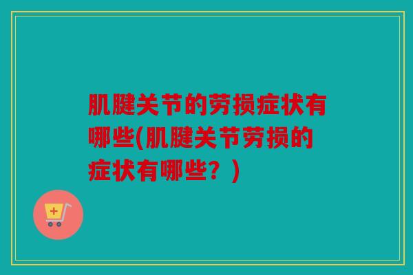 肌腱关节的劳损症状有哪些(肌腱关节劳损的症状有哪些？)