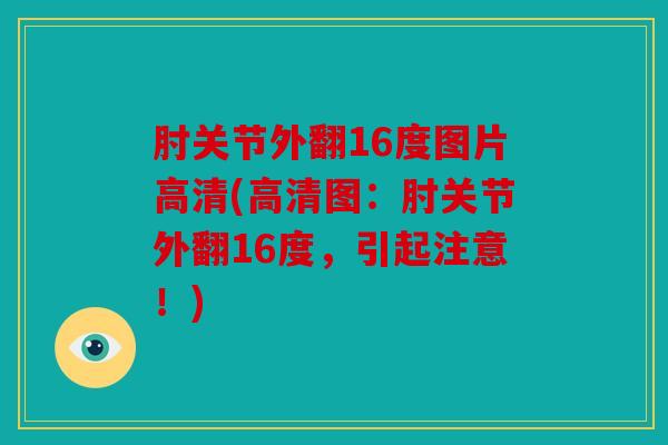 肘关节外翻16度图片高清(高清图：肘关节外翻16度，引起注意！)