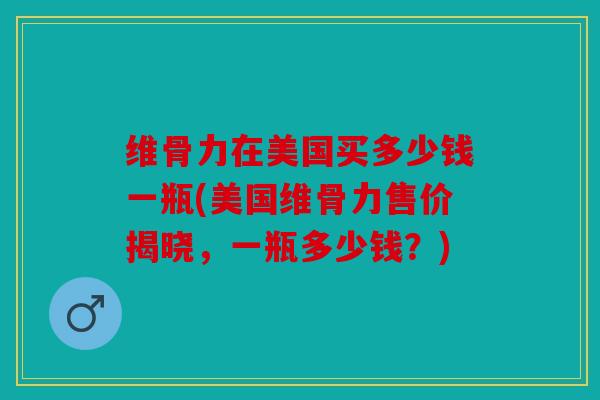 维骨力在美国买多少钱一瓶(美国维骨力售价揭晓，一瓶多少钱？)
