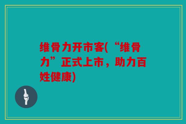 维骨力开市客(“维骨力”正式上市，助力百姓健康)
