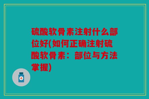 硫酸软骨素注射什么部位好(如何正确注射硫酸软骨素：部位与方法掌握)