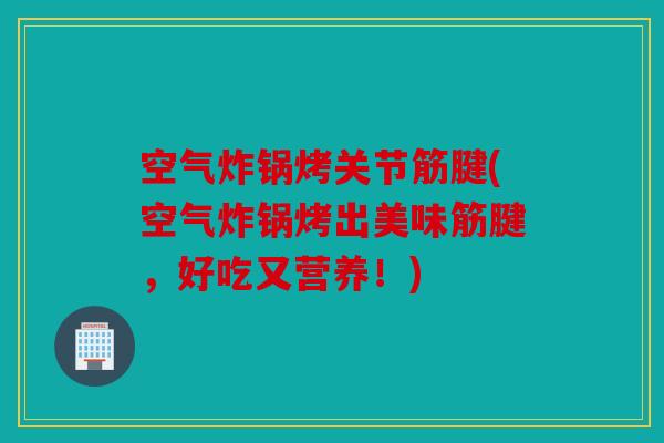 空气炸锅烤关节筋腱(空气炸锅烤出美味筋腱，好吃又营养！)