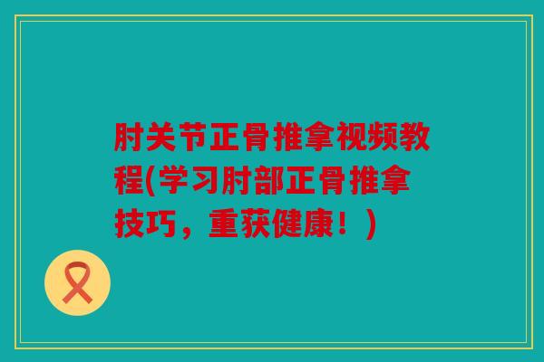 肘关节正骨推拿视频教程(学习肘部正骨推拿技巧，重获健康！)