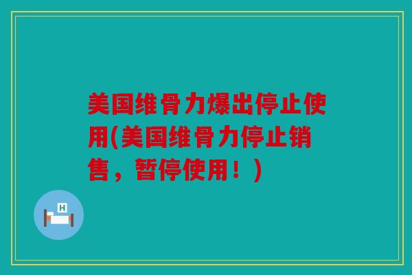 美国维骨力爆出停止使用(美国维骨力停止销售，暂停使用！)