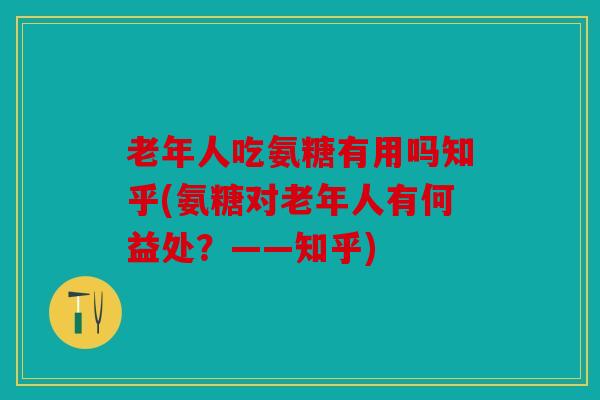 老年人吃氨糖有用吗知乎(氨糖对老年人有何益处？——知乎)