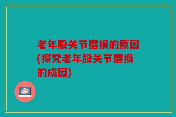 老年股关节磨损的原因(探究老年股关节磨损的成因)