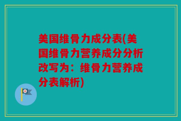 美国维骨力成分表(美国维骨力营养成分分析改写为：维骨力营养成分表解析)
