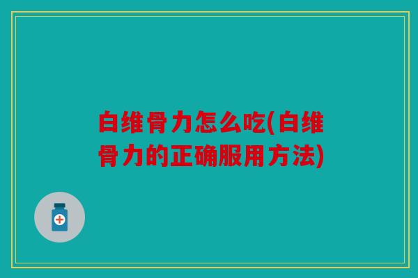 白维骨力怎么吃(白维骨力的正确服用方法)