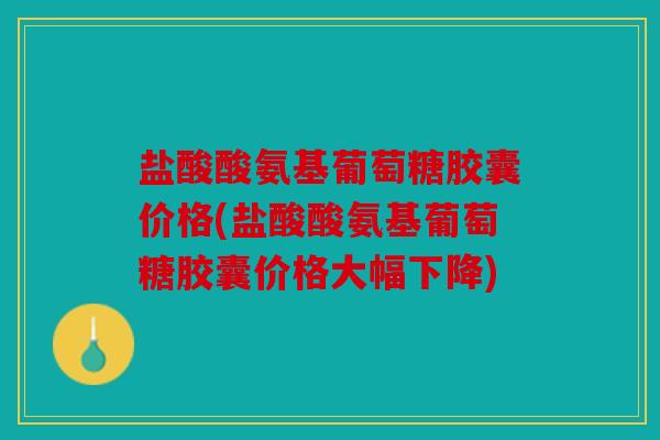 盐酸酸氨基葡萄糖胶囊价格(盐酸酸氨基葡萄糖胶囊价格大幅下降)