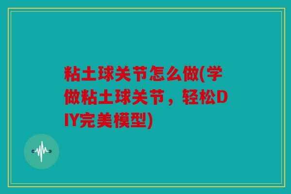 粘土球关节怎么做(学做粘土球关节，轻松DIY完美模型)