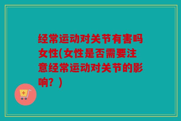 经常运动对关节有害吗女性(女性是否需要注意经常运动对关节的影响？)