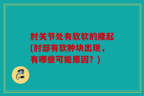 肘关节处有软软的隆起(肘部有软肿块出现，有哪些可能原因？)