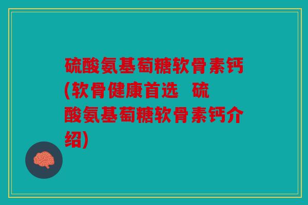硫酸氨基萄糖软骨素钙(软骨健康首选  硫酸氨基萄糖软骨素钙介绍)