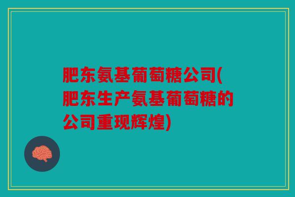 肥东氨基葡萄糖公司(肥东生产氨基葡萄糖的公司重现辉煌)