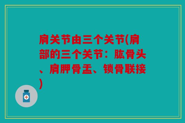 肩关节由三个关节(肩部的三个关节：肱骨头、肩胛骨盂、锁骨联接)