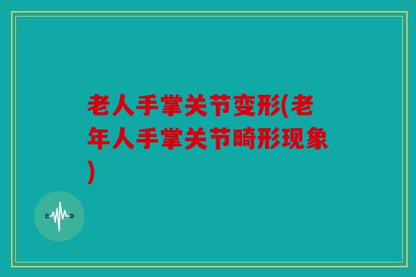 老人手掌关节变形(老年人手掌关节畸形现象)