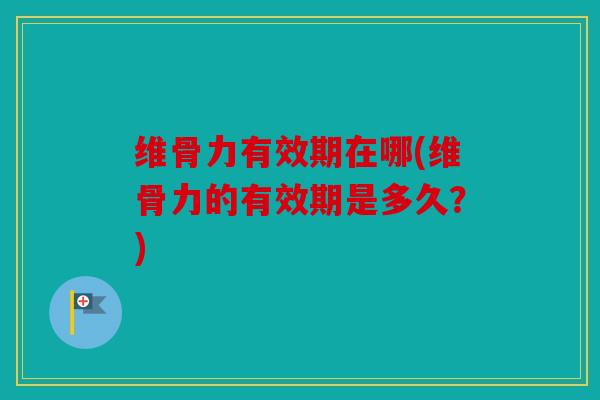 维骨力有效期在哪(维骨力的有效期是多久？)