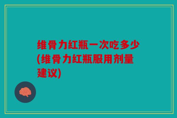 维骨力红瓶一次吃多少(维骨力红瓶服用剂量建议)