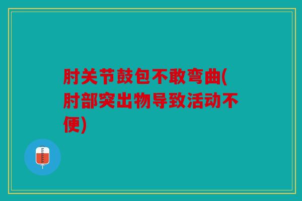 肘关节鼓包不敢弯曲(肘部突出物导致活动不便)