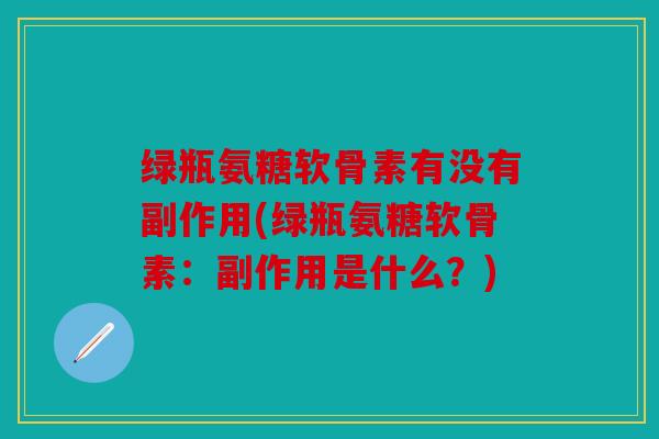 绿瓶氨糖软骨素有没有副作用(绿瓶氨糖软骨素：副作用是什么？)