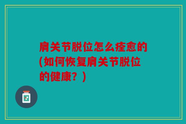 肩关节脱位怎么痊愈的(如何恢复肩关节脱位的健康？)
