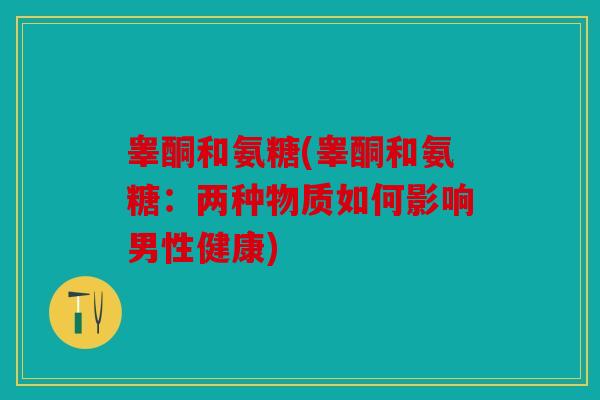 睾酮和氨糖(睾酮和氨糖：两种物质如何影响男性健康)