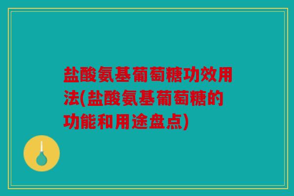 盐酸氨基葡萄糖功效用法(盐酸氨基葡萄糖的功能和用途盘点)