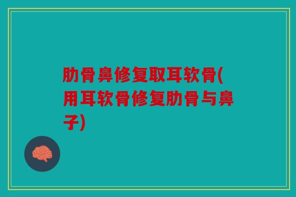 肋骨鼻修复取耳软骨(用耳软骨修复肋骨与鼻子)
