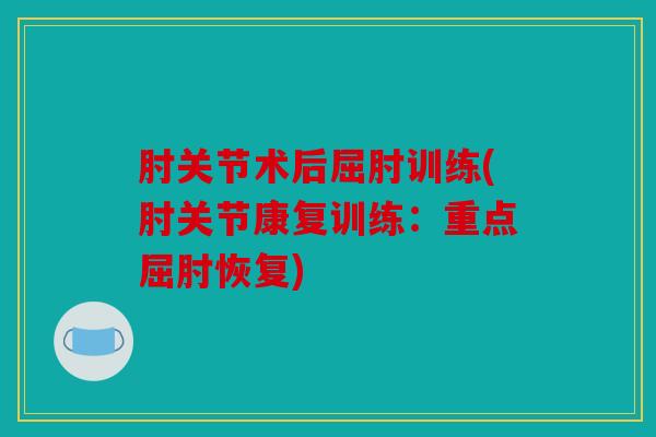 肘关节术后屈肘训练(肘关节康复训练：重点屈肘恢复)