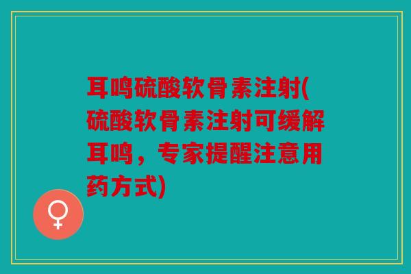耳鸣硫酸软骨素注射(硫酸软骨素注射可缓解耳鸣，专家提醒注意用药方式)