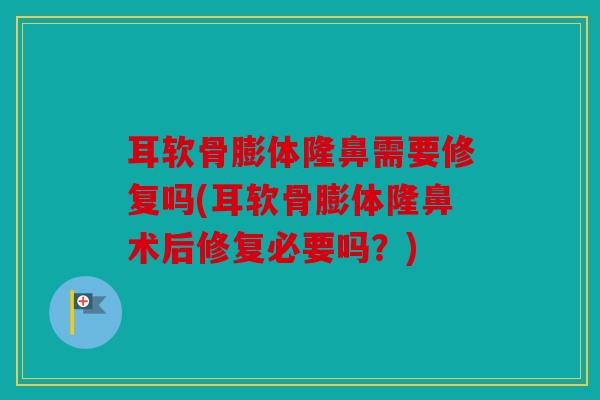 耳软骨膨体隆鼻需要修复吗(耳软骨膨体隆鼻术后修复必要吗？)