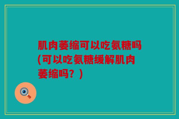 肌肉萎缩可以吃氨糖吗(可以吃氨糖缓解肌肉萎缩吗？)