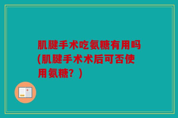 肌腱手术吃氨糖有用吗(肌腱手术术后可否使用氨糖？)