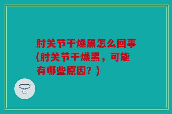 肘关节干燥黑怎么回事(肘关节干燥黑，可能有哪些原因？)