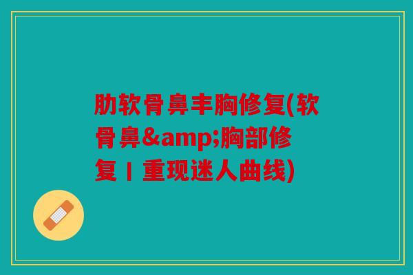 肋软骨鼻丰胸修复(软骨鼻&胸部修复丨重现迷人曲线)