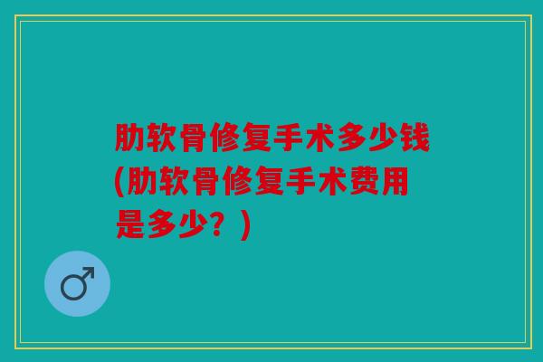肋软骨修复手术多少钱(肋软骨修复手术费用是多少？)