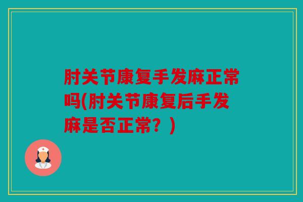 肘关节康复手发麻正常吗(肘关节康复后手发麻是否正常？)