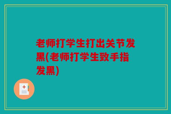 老师打学生打出关节发黑(老师打学生致手指发黑)
