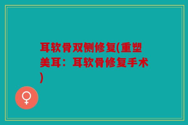 耳软骨双侧修复(重塑美耳：耳软骨修复手术)