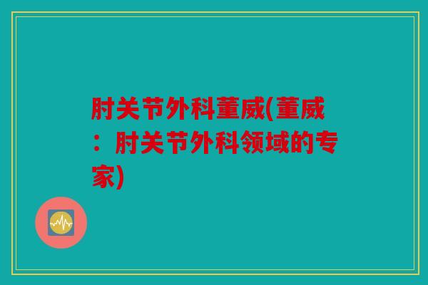 肘关节外科董威(董威：肘关节外科领域的专家)