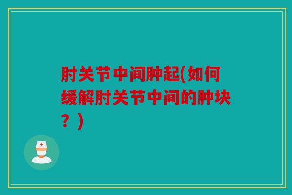 肘关节中间肿起(如何缓解肘关节中间的肿块？)