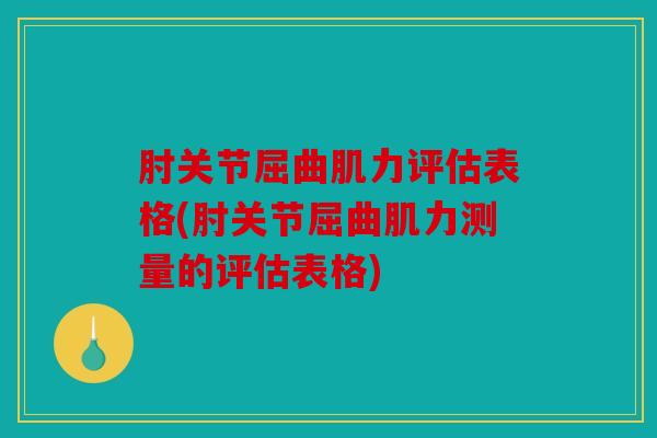 肘关节屈曲肌力评估表格(肘关节屈曲肌力测量的评估表格)