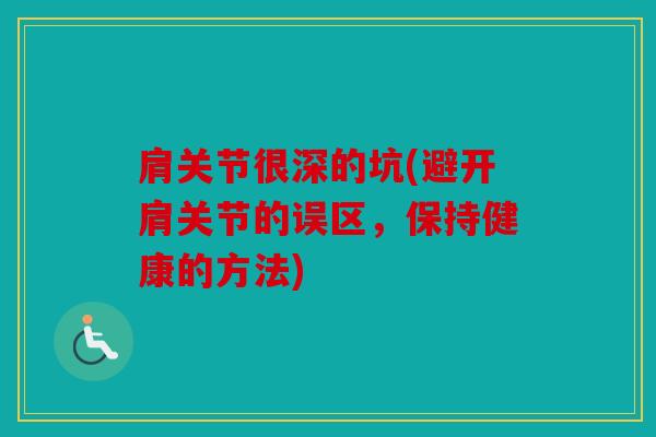 肩关节很深的坑(避开肩关节的误区，保持健康的方法)