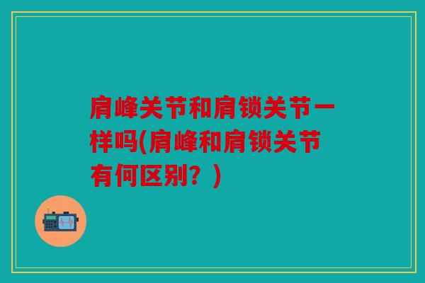 肩峰关节和肩锁关节一样吗(肩峰和肩锁关节有何区别？)