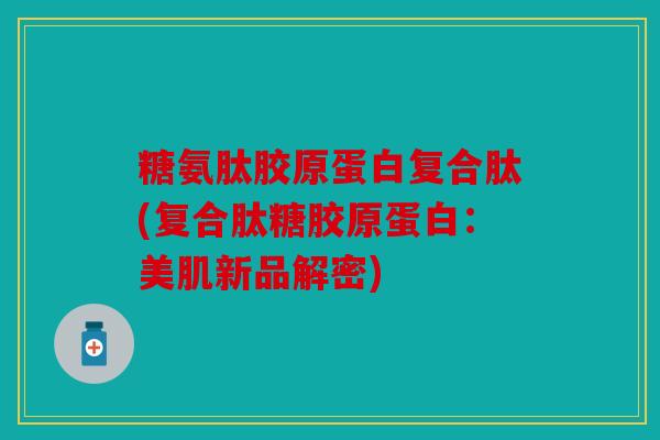 糖氨肽胶原蛋白复合肽(复合肽糖胶原蛋白：美肌新品解密)